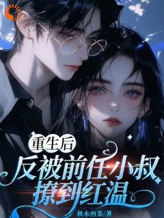 熬夜也要看完的重生后，反被前任小叔撩到红温小说推荐
