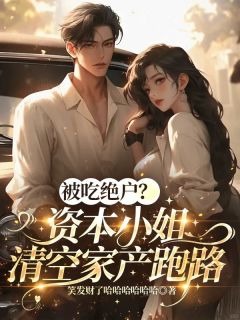 《被吃绝户？资本小姐清空家产跑路》by美梦成真123免费阅读小说大结局
