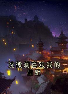 抖音沈微澜喜欢我的皇姐by沈微澜在线阅读

